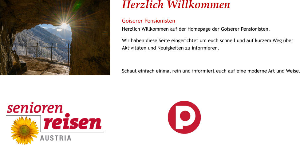 Herzlich Willkommen Goiserer Pensionisten Herzlich Willkommen auf der Homepage der Goiserer Pensionisten. Wir haben diese Seite eingerichtet um euch schnell und auf kurzem Weg über Aktivitäten und Neuigkeiten zu informieren.  Schaut einfach einmal rein und informiert euch auf eine moderne Art und Weise.